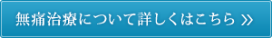 無痛治療について詳しくはこちら